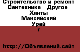 Строительство и ремонт Сантехника - Другое. Ханты-Мансийский,Урай г.